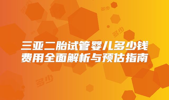 三亚二胎试管婴儿多少钱费用全面解析与预估指南