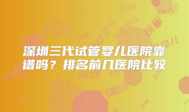 深圳三代试管婴儿医院靠谱吗？排名前几医院比较