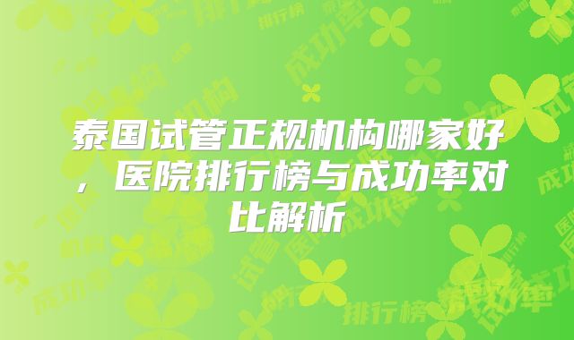 泰国试管正规机构哪家好，医院排行榜与成功率对比解析