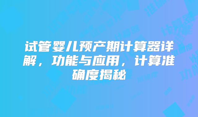 试管婴儿预产期计算器详解，功能与应用，计算准确度揭秘