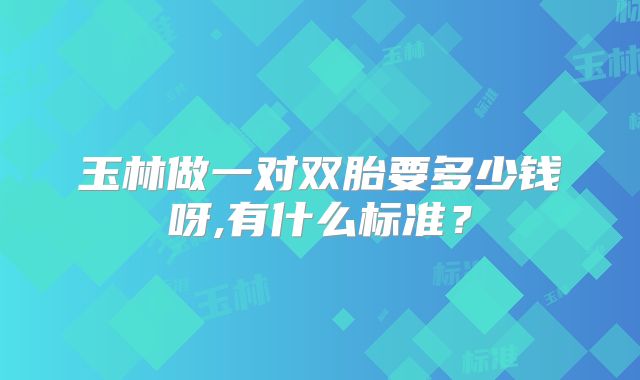 玉林做一对双胎要多少钱呀,有什么标准？