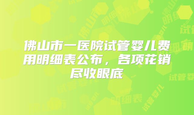佛山市一医院试管婴儿费用明细表公布,各项花销尽收眼底
