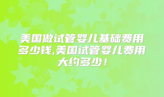 美国做试管婴儿基础费用多少钱,美国试管婴儿费用大约多少！