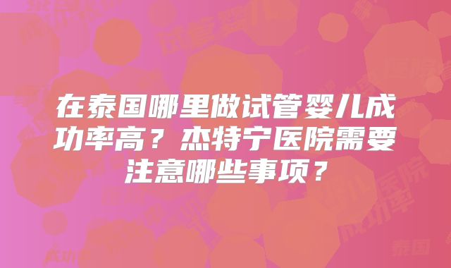 在泰国哪里做试管婴儿成功率高？杰特宁医院需要注意哪些事项？