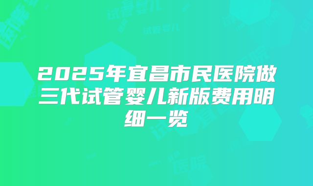 2025年宜昌市民医院做三代试管婴儿新版费用明细一览