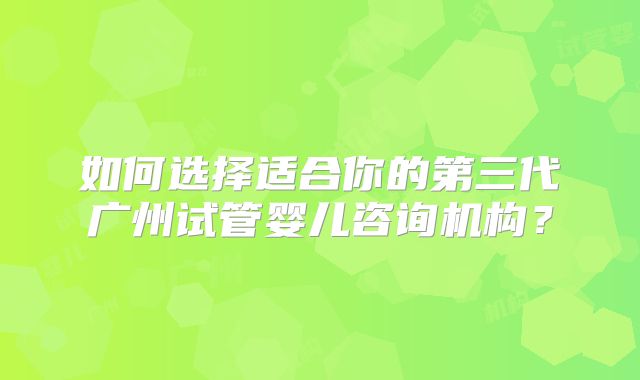如何选择适合你的第三代广州试管婴儿咨询机构？