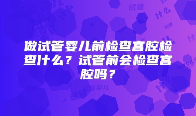 做试管婴儿前检查宫腔检查什么?试管前会检查宫腔吗?