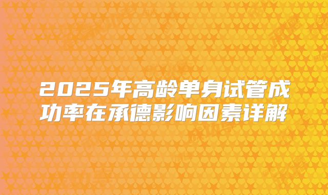 2025年高龄单身试管成功率在承德影响因素详解