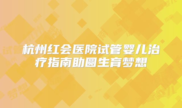 杭州红会医院试管婴儿治疗指南助圆生育梦想