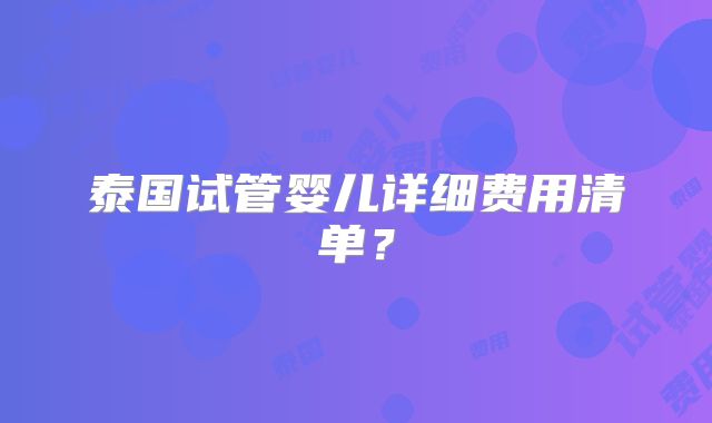 泰国试管婴儿详细费用清单？