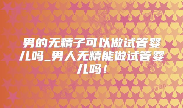 男的无精子可以做试管婴儿吗_男人无精能做试管婴儿吗!