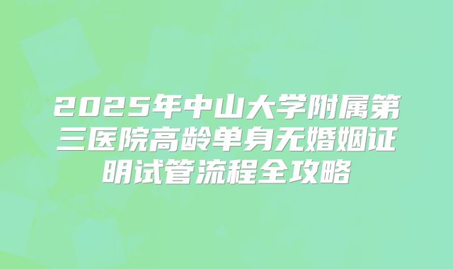 2025年中山大学附属第三医院高龄单身无婚姻证明试管流程全攻略