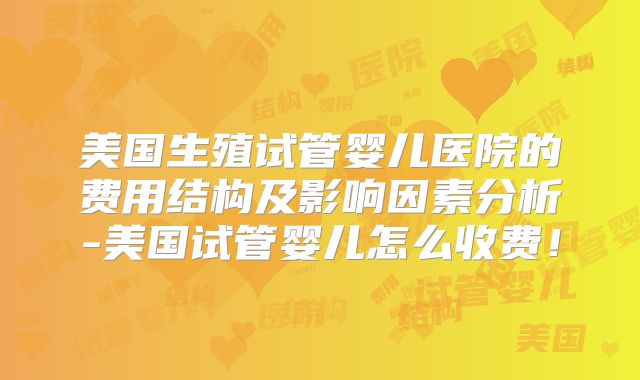 美国生殖试管婴儿医院的费用结构及影响因素分析-美国试管婴儿怎么收费！