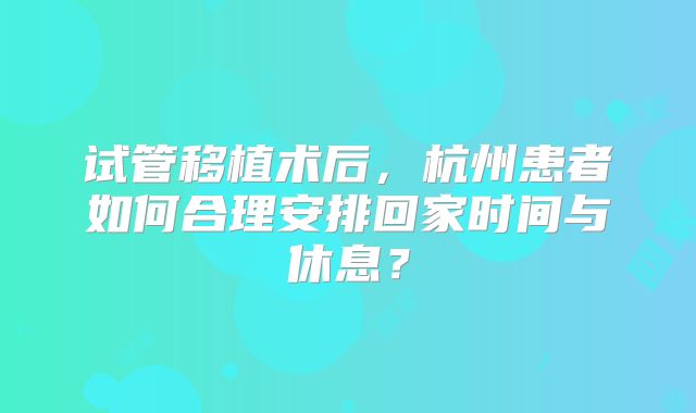 试管移植术后，杭州患者如何合理安排回家时间与休息？