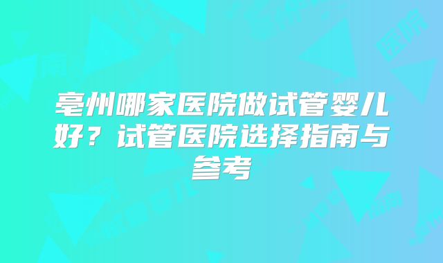 亳州哪家医院做试管婴儿好？试管医院选择指南与参考