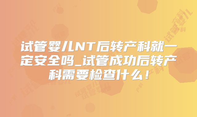 试管婴儿NT后转产科就一定安全吗_试管成功后转产科需要检查什么！