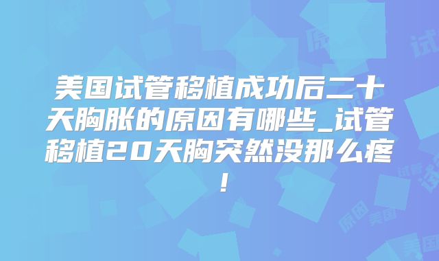 美国试管移植成功后二十天胸胀的原因有哪些_试管移植20天胸突然没那么疼！