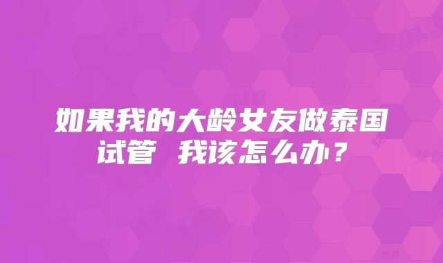如果我的大龄女友做泰国试管 我该怎么办？
