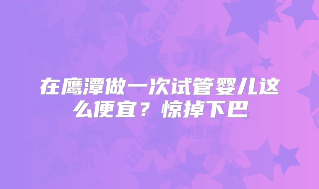 在鹰潭做一次试管婴儿这么便宜?惊掉下巴