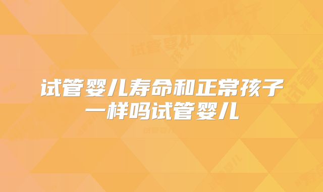 试管婴儿寿命和正常孩子一样吗试管婴儿