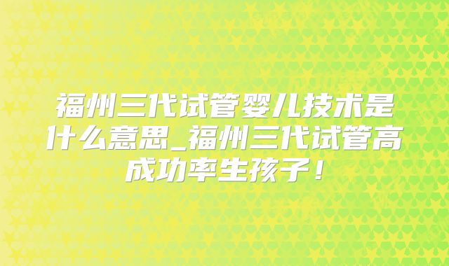 福州三代试管婴儿技术是什么意思_福州三代试管高成功率生孩子！