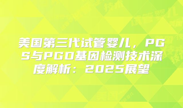 美国第三代试管婴儿，PGS与PGD基因检测技术深度解析：2025展望
