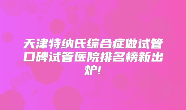 天津特纳氏综合症做试管口碑试管医院排名榜新出炉!