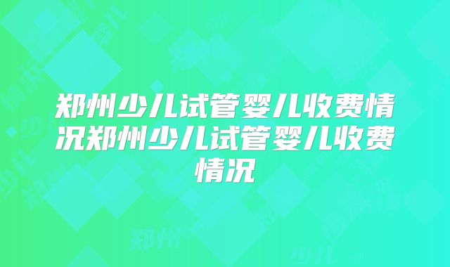 郑州少儿试管婴儿收费情况郑州少儿试管婴儿收费情况
