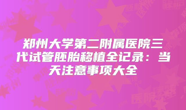 郑州大学第二附属医院三代试管胚胎移植全记录：当天注意事项大全