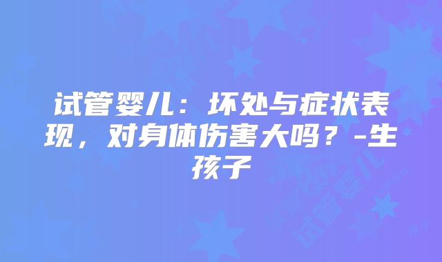 试管婴儿:坏处与症状表现,对身体伤害大吗?-生孩子