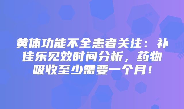 黄体功能不全患者关注：补佳乐见效时间分析，药物吸收至少需要一个月！