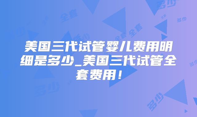 美国三代试管婴儿费用明细是多少_美国三代试管全套费用！