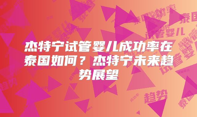 杰特宁试管婴儿成功率在泰国如何？杰特宁未来趋势展望