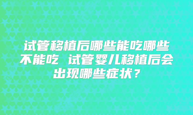 试管移植后哪些能吃哪些不能吃 试管婴儿移植后会出现哪些症状？