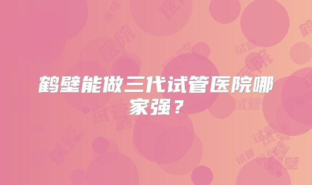 鹤壁能做三代试管医院哪家强？