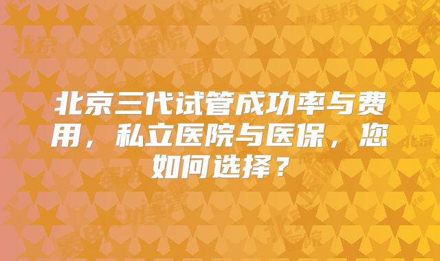 北京三代试管成功率与费用，私立医院与医保，您如何选择？