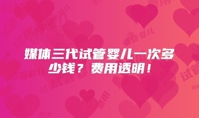 媒体三代试管婴儿一次多少钱？费用透明！