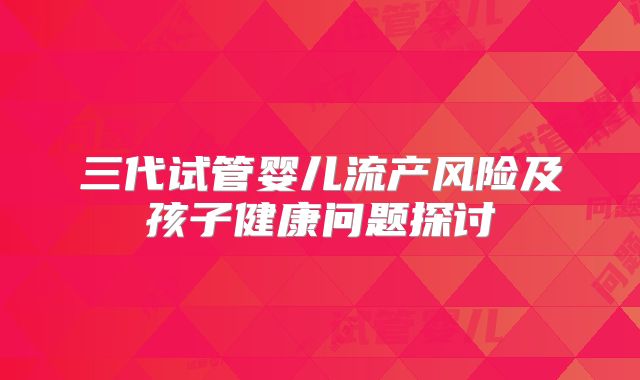 三代试管婴儿流产风险及孩子健康问题探讨