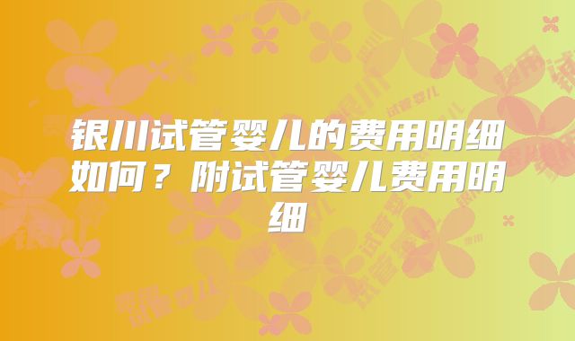 银川试管婴儿的费用明细如何？附试管婴儿费用明细
