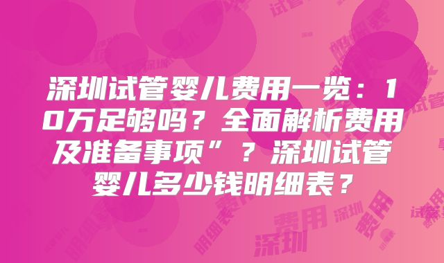 深圳试管婴儿费用一览:10万足够吗?全面解析费用及准备事项”?深圳试管婴儿多少钱明细表?