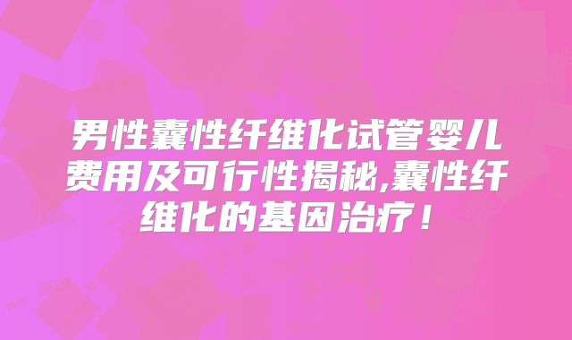 男性囊性纤维化试管婴儿费用及可行性揭秘,囊性纤维化的基因治疗！