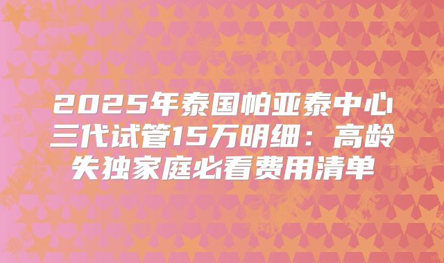 2025年泰国帕亚泰中心三代试管15万明细：高龄失独家庭必看费用清单