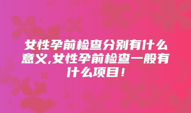 女性孕前检查分别有什么意义,女性孕前检查一般有什么项目！