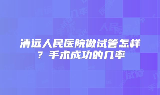 清远人民医院做试管怎样？手术成功的几率