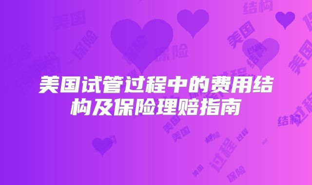 美国试管过程中的费用结构及保险理赔指南
