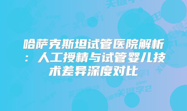哈萨克斯坦试管医院解析：人工授精与试管婴儿技术差异深度对比