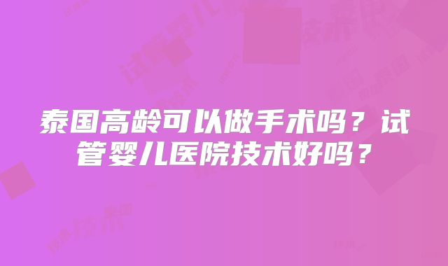 泰国高龄可以做手术吗？试管婴儿医院技术好吗？