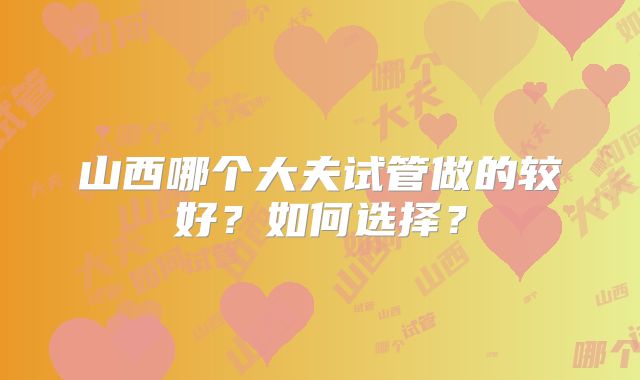山西哪个大夫试管做的较好？如何选择？