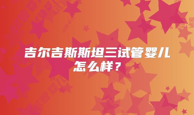 吉尔吉斯斯坦三试管婴儿怎么样？