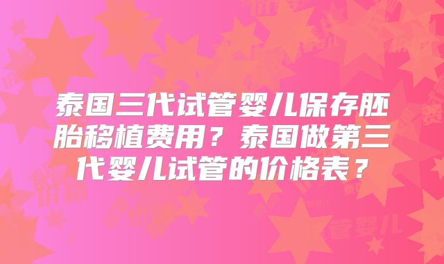 泰国三代试管婴儿保存胚胎移植费用？泰国做第三代婴儿试管的价格表？